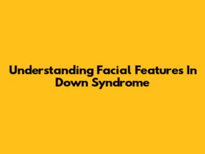 Understanding Facial Features In Down Syndrome