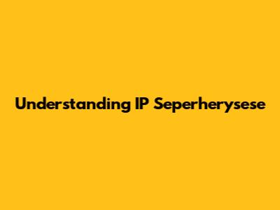 Understanding IP Seperherysese