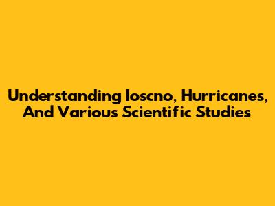 Understanding Ioscno, Hurricanes, And Various Scientific Studies