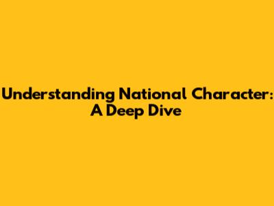Understanding National Character: A Deep Dive