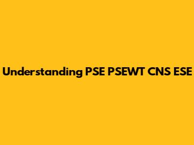 Understanding PSE PSEWT CNS ESE