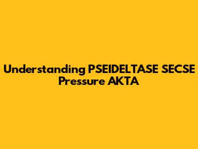 Understanding PSEIDELTASE SECSE Pressure AKTA