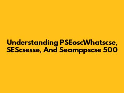 Understanding PSEoscWhatscse, SEScsesse, And Seamppscse 500