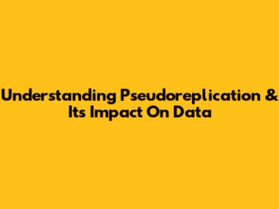 Understanding Pseudoreplication & Its Impact On Data