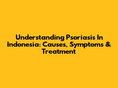 Understanding Psoriasis In Indonesia: Causes, Symptoms & Treatment