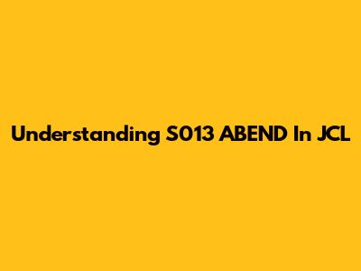 Understanding S013 ABEND In JCL