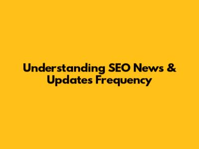 Understanding SEO News & Updates Frequency