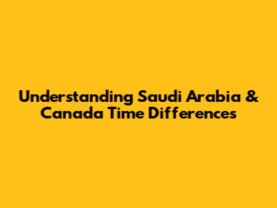 Understanding Saudi Arabia & Canada Time Differences