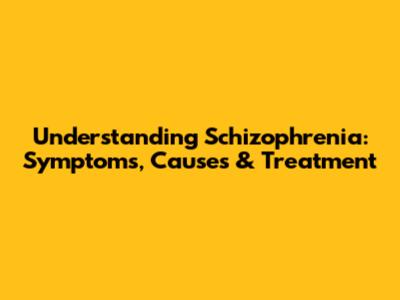 Understanding Schizophrenia: Symptoms, Causes & Treatment