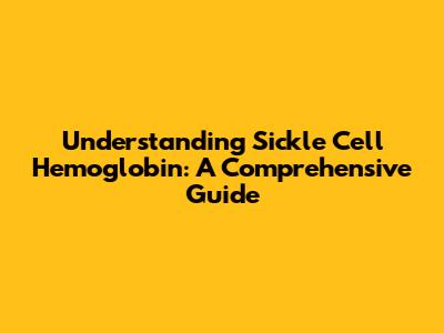 Understanding Sickle Cell Hemoglobin: A Comprehensive Guide
