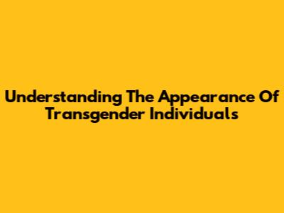 Understanding The Appearance Of Transgender Individuals