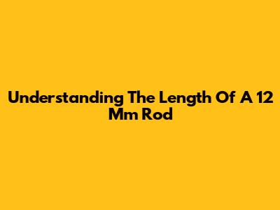 Understanding The Length Of A 12 Mm Rod