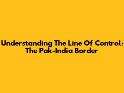 Understanding The Line Of Control: The Pak-India Border