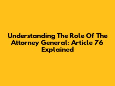 Understanding The Role Of The Attorney General: Article 76 Explained