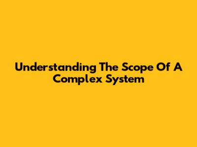 Understanding The Scope Of A Complex System