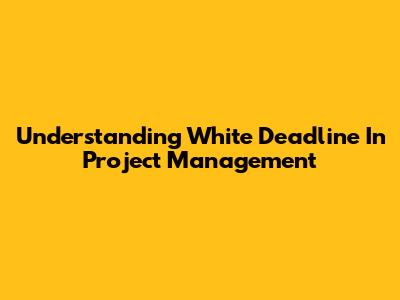 Understanding White Deadline In Project Management