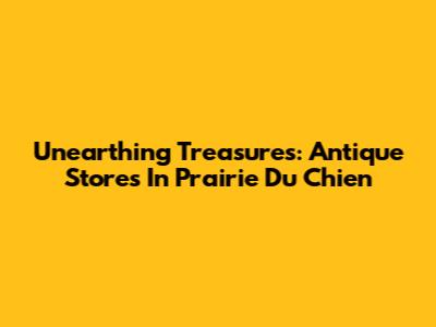 Unearthing Treasures: Antique Stores In Prairie Du Chien