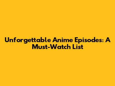 Unforgettable Anime Episodes: A Must-Watch List