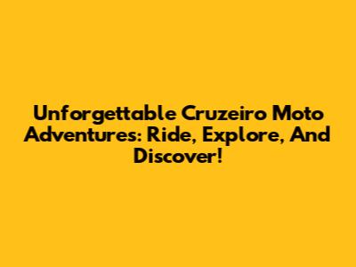Unforgettable Cruzeiro Moto Adventures: Ride, Explore, And Discover!