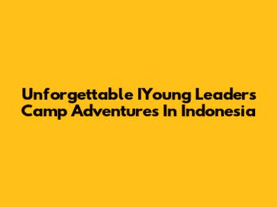 Unforgettable IYoung Leaders Camp Adventures In Indonesia