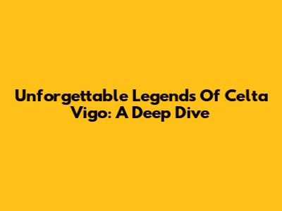 Unforgettable Legends Of Celta Vigo: A Deep Dive