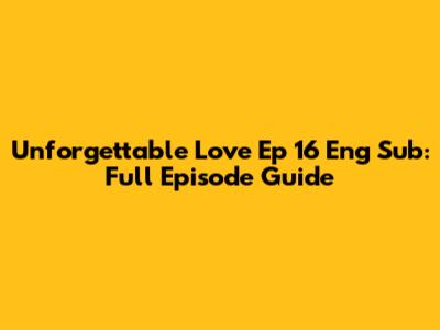 Unforgettable Love Ep 16 Eng Sub: Full Episode Guide