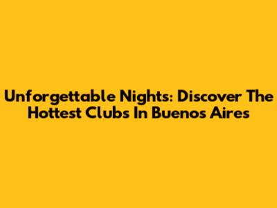 Unforgettable Nights: Discover The Hottest Clubs In Buenos Aires
