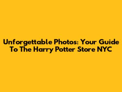 Unforgettable Photos: Your Guide To The Harry Potter Store NYC