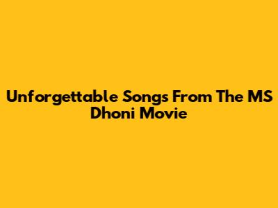 Unforgettable Songs From The MS Dhoni Movie