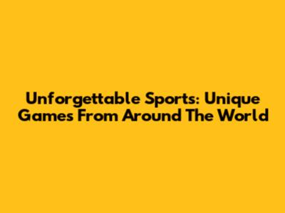 Unforgettable Sports: Unique Games From Around The World
