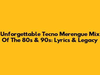 Unforgettable Tecno Merengue Mix Of The 80s & 90s: Lyrics & Legacy