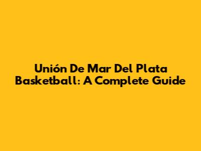 Unión De Mar Del Plata Basketball: A Complete Guide