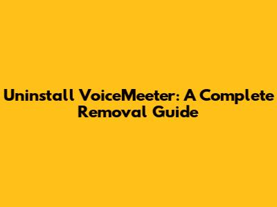 Uninstall VoiceMeeter: A Complete Removal Guide