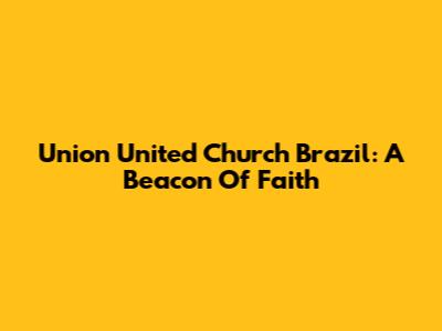 Union United Church Brazil: A Beacon Of Faith