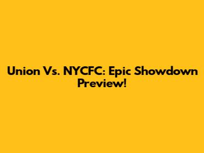 Union Vs. NYCFC: Epic Showdown Preview!