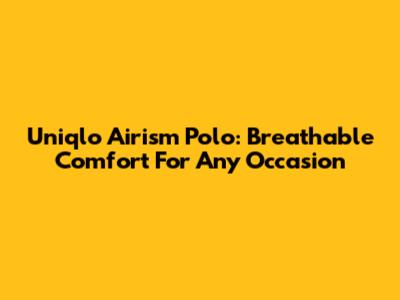 Uniqlo Airism Polo: Breathable Comfort For Any Occasion