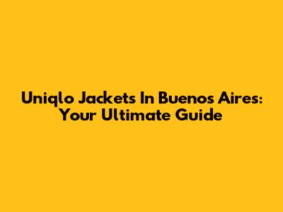 Uniqlo Jackets In Buenos Aires: Your Ultimate Guide