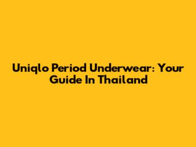 Uniqlo Period Underwear: Your Guide In Thailand