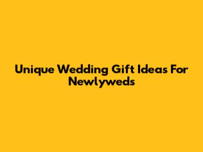 Unique Wedding Gift Ideas For Newlyweds