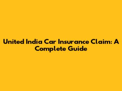United India Car Insurance Claim: A Complete Guide