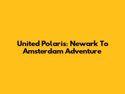 United Polaris: Newark To Amsterdam Adventure