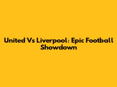 United Vs Liverpool: Epic Football Showdown