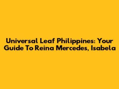 Universal Leaf Philippines: Your Guide To Reina Mercedes, Isabela