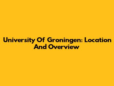 University Of Groningen: Location And Overview