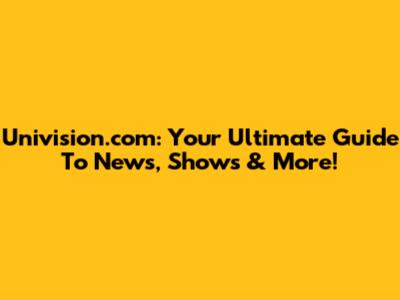 Univision.com: Your Ultimate Guide To News, Shows & More!