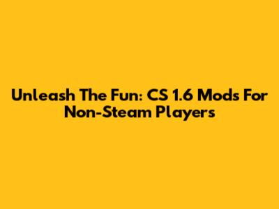 Unleash The Fun: CS 1.6 Mods For Non-Steam Players
