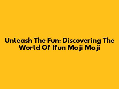 Unleash The Fun: Discovering The World Of Ifun Moji Moji