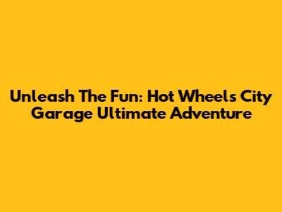 Unleash The Fun: Hot Wheels City Garage Ultimate Adventure