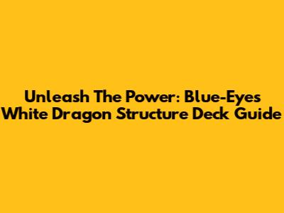 Unleash The Power: Blue-Eyes White Dragon Structure Deck Guide