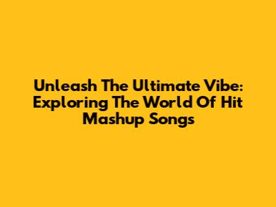 Unleash The Ultimate Vibe: Exploring The World Of Hit Mashup Songs